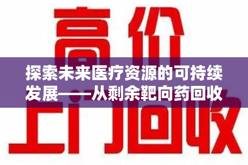 合肥探索未来医疗资源的可持续发展——从剩余靶向药回收说起
