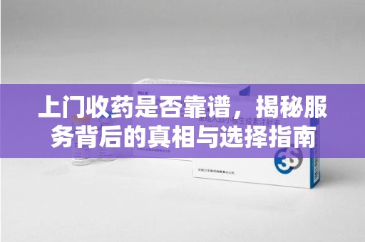 合肥上门收药是否靠谱，揭秘服务背后的真相与选择指南