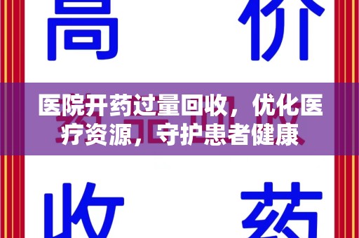 合肥医院开药过量回收，优化医疗资源，守护患者健康