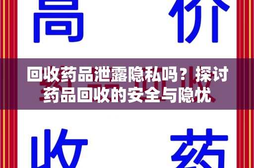 合肥回收药品泄露隐私吗？探讨药品回收的安全与隐忧