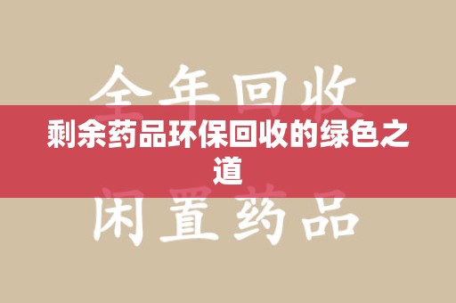 合肥剩余药品环保回收的绿色之道