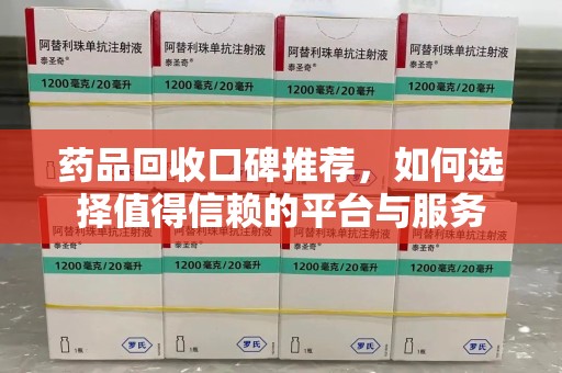 合肥药品回收口碑推荐，如何选择值得信赖的平台与服务