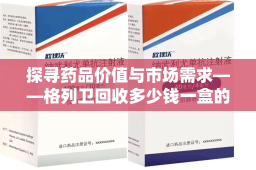 合肥探寻药品价值与市场需求——格列卫回收多少钱一盒的深度解析