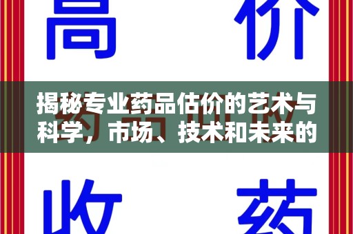 合肥揭秘专业药品估价的艺术与科学，市场、技术和未来的交汇点
