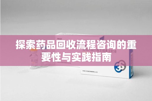 合肥探索药品回收流程咨询的重要性与实践指南