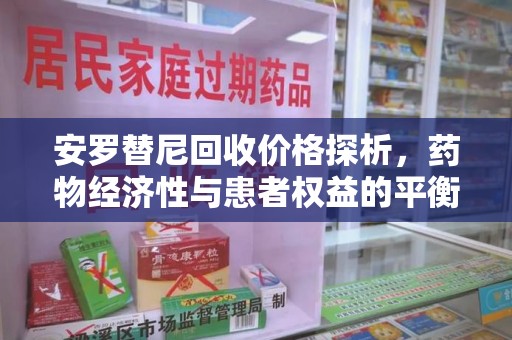 合肥安罗替尼回收价格探析，药物经济性与患者权益的平衡
