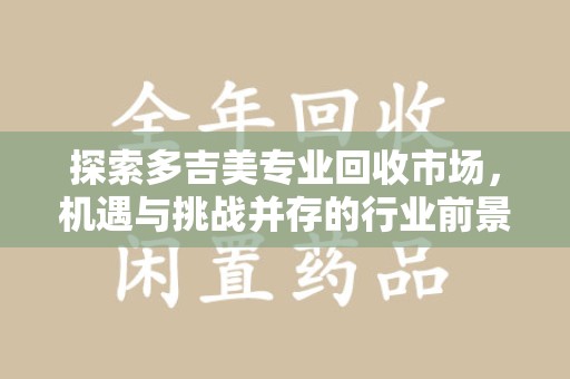 合肥探索多吉美专业回收市场，机遇与挑战并存的行业前景