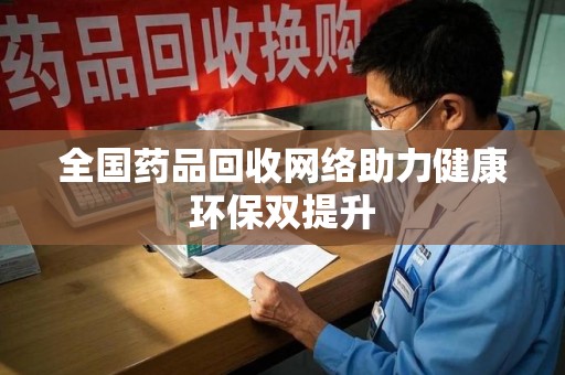 合肥全国药品回收网络助力健康环保双提升