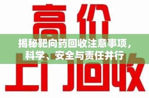 合肥揭秘靶向药回收注意事项，科学、安全与责任并行