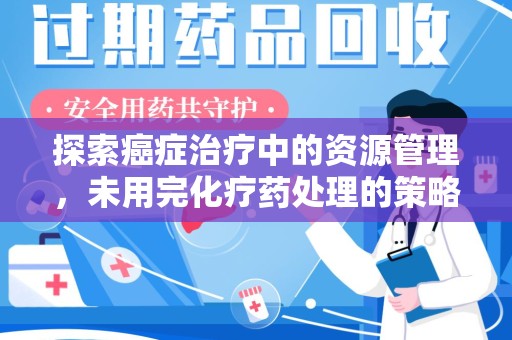 合肥探索癌症治疗中的资源管理，未用完化疗药处理的策略与思考