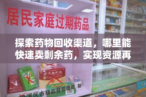 合肥探索药物回收渠道，哪里能快速卖剩余药，实现资源再利用