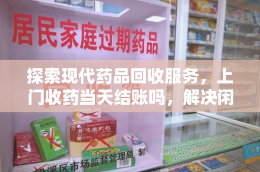 合肥探索现代药品回收服务，上门收药当天结账吗，解决闲置药物难题