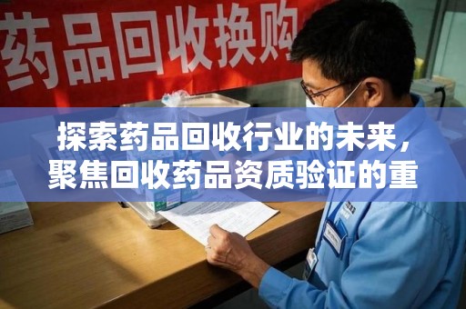 合肥探索药品回收行业的未来，聚焦回收药品资质验证的重要性