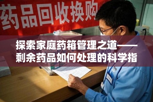 合肥探索家庭药箱管理之道——剩余药品如何处理的科学指南
