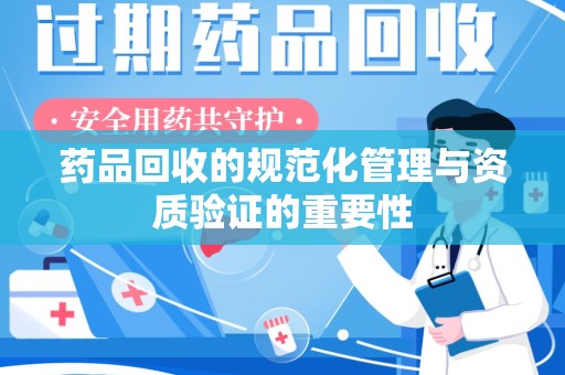 合肥药品回收的规范化管理与资质验证的重要性