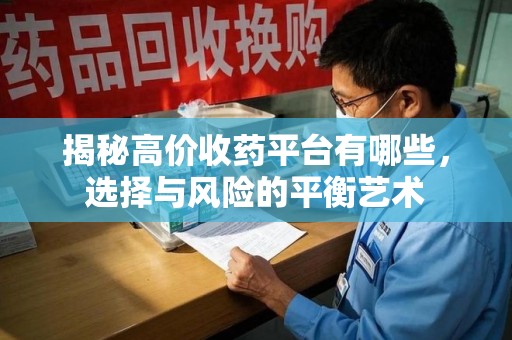 合肥揭秘高价收药平台有哪些，选择与风险的平衡艺术