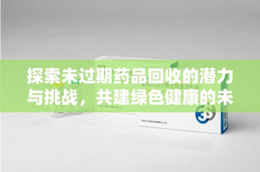 合肥探索未过期药品回收的潜力与挑战，共建绿色健康的未来