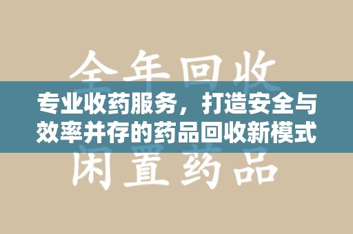 合肥专业收药服务，打造安全与效率并存的药品回收新模式