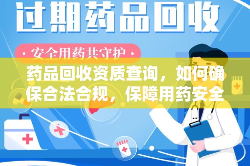 合肥药品回收资质查询，如何确保合法合规，保障用药安全