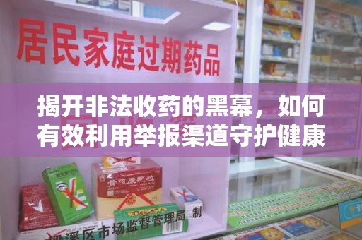 合肥揭开非法收药的黑幕，如何有效利用举报渠道守护健康