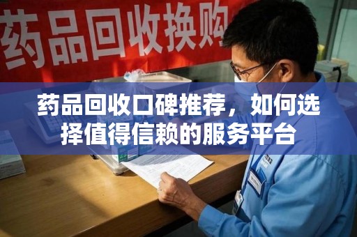 合肥药品回收口碑推荐，如何选择值得信赖的服务平台