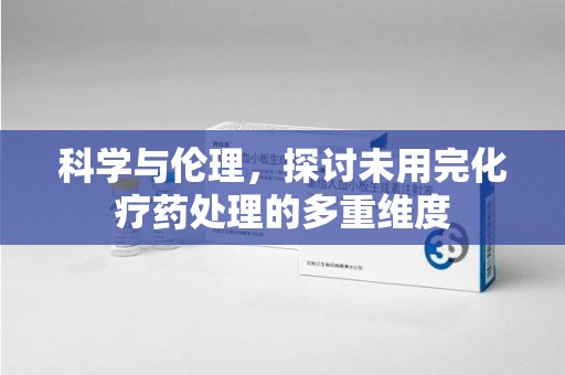 合肥科学与伦理，探讨未用完化疗药处理的多重维度