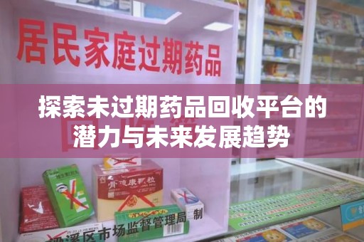 合肥探索未过期药品回收平台的潜力与未来发展趋势