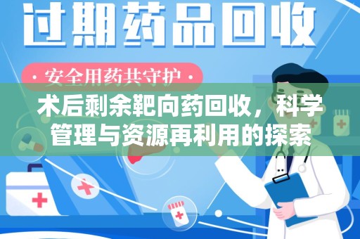 合肥术后剩余靶向药回收，科学管理与资源再利用的探索