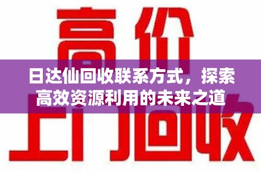 合肥日达仙回收联系方式，探索高效资源利用的未来之道