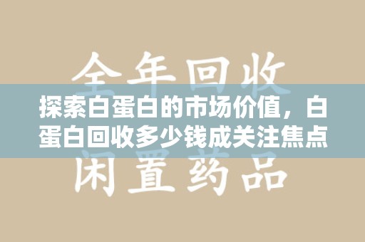 合肥探索白蛋白的市场价值，白蛋白回收多少钱成关注焦点