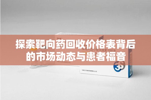 合肥探索靶向药回收价格表背后的市场动态与患者福音