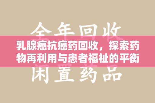 合肥乳腺癌抗癌药回收，探索药物再利用与患者福祉的平衡点