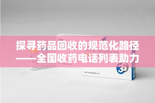 合肥探寻药品回收的规范化路径——全国收药电话列表助力行业发展