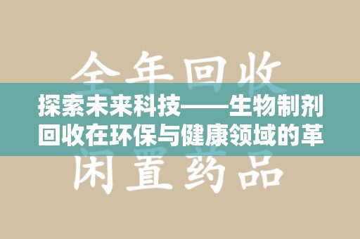 合肥探索未来科技——生物制剂回收在环保与健康领域的革命性作用