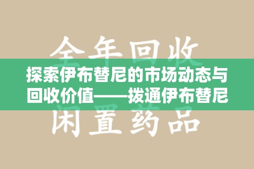合肥探索伊布替尼的市场动态与回收价值——拨通伊布替尼回收电话开启新机遇