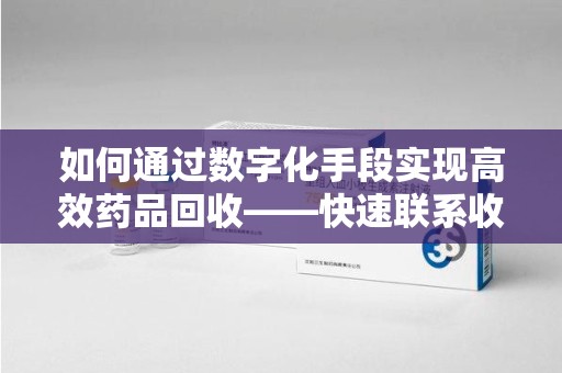 合肥如何通过数字化手段实现高效药品回收——快速联系收药人员的全新方式