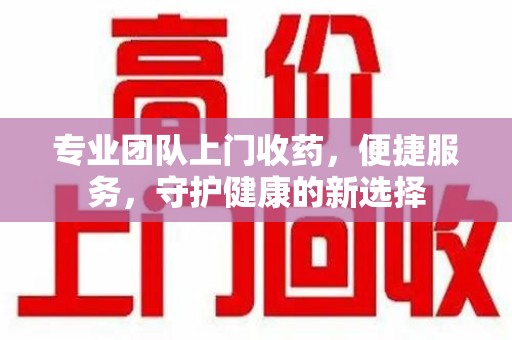 合肥专业团队上门收药，便捷服务，守护健康的新选择